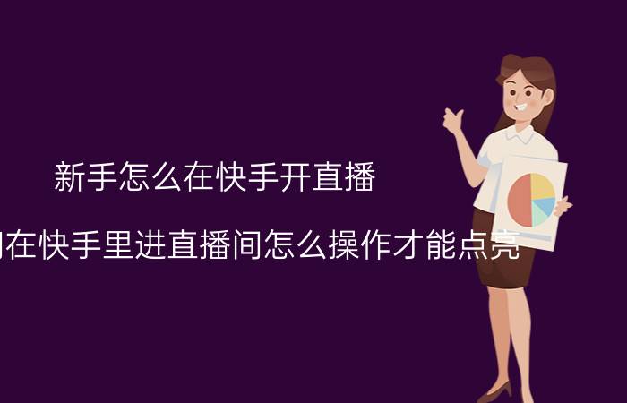 新手怎么在快手开直播 我想问在快手里进直播间怎么操作才能点亮？